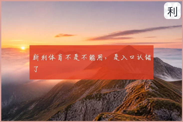 新利体育不是不能用,是入口认错了