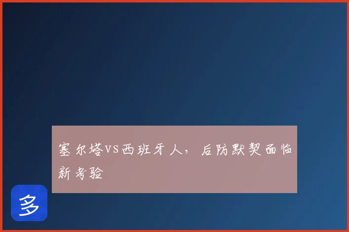 塞尔塔vs西班牙人,后防默契面临新考验