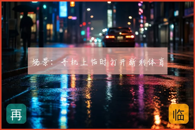 场景：手机上临时打开新利体育