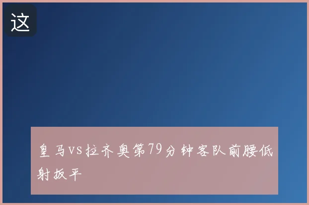 皇马vs拉齐奥第79分钟客队前腰低射扳平